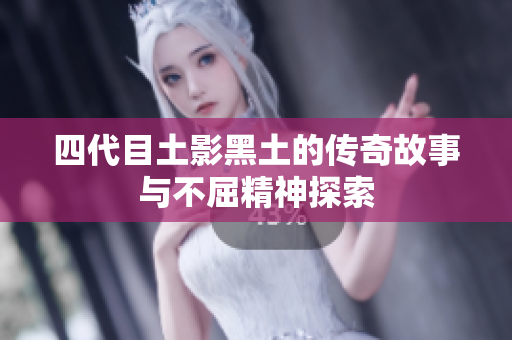 四代目土影黑土的传奇故事与不屈精神探索
