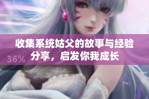 收集系统姑父的故事与经验分享，启发你我成长
