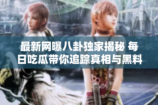 最新网曝八卦独家揭秘 每日吃瓜带你追踪真相与黑料