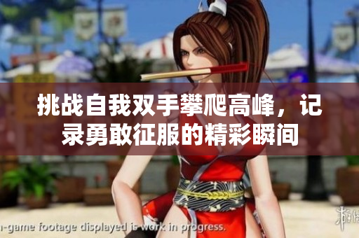 挑战自我双手攀爬高峰，记录勇敢征服的精彩瞬间