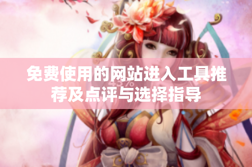 免费使用的网站进入工具推荐及点评与选择指导