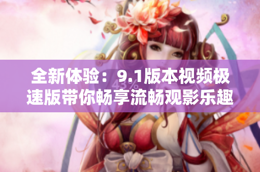 全新体验：9.1版本视频极速版带你畅享流畅观影乐趣