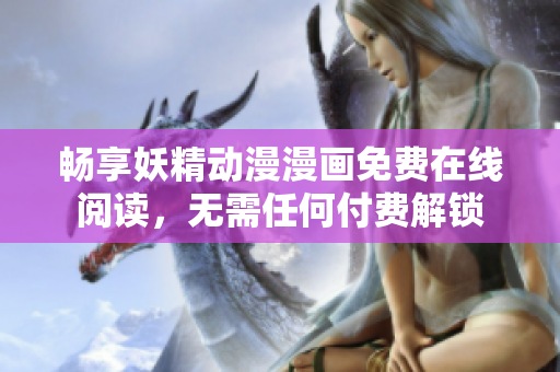 畅享妖精动漫漫画免费在线阅读，无需任何付费解锁