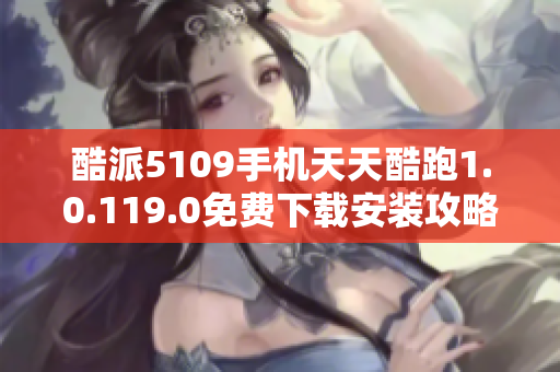 酷派5109手机天天酷跑1.0.119.0免费下载安装攻略