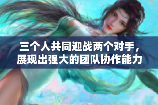 三个人共同迎战两个对手，展现出强大的团队协作能力