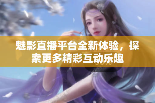魅影直播平台全新体验，探索更多精彩互动乐趣