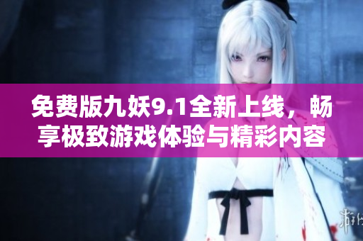免费版九妖9.1全新上线，畅享极致游戏体验与精彩内容