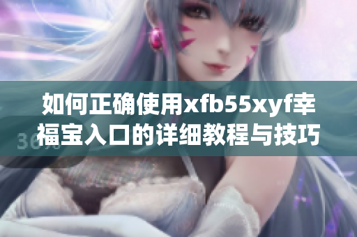 如何正确使用xfb55xyf幸福宝入口的详细教程与技巧
