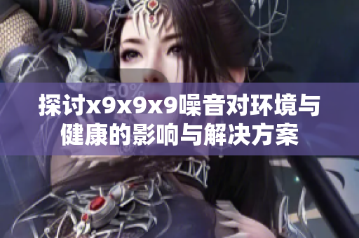 探讨x9x9x9噪音对环境与健康的影响与解决方案