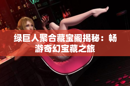 绿巨人聚合藏宝阁揭秘：畅游奇幻宝藏之旅