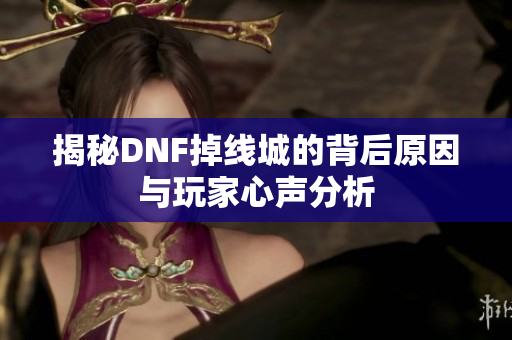 揭秘DNF掉线城的背后原因与玩家心声分析
