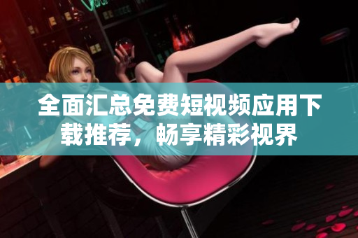 全面汇总免费短视频应用下载推荐，畅享精彩视界