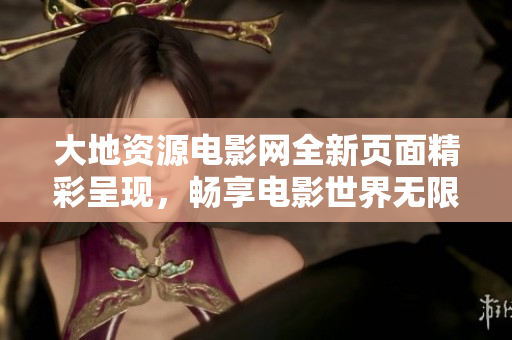 大地资源电影网全新页面精彩呈现，畅享电影世界无限魅力