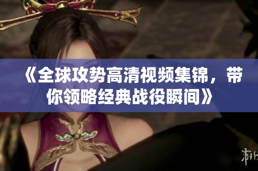 《全球攻势高清视频集锦，带你领略经典战役瞬间》