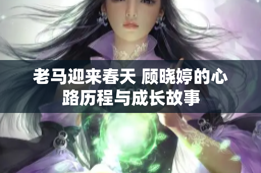 老马迎来春天 顾晓婷的心路历程与成长故事