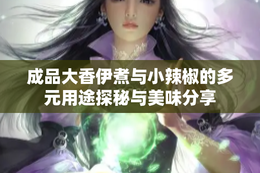 成品大香伊煮与小辣椒的多元用途探秘与美味分享