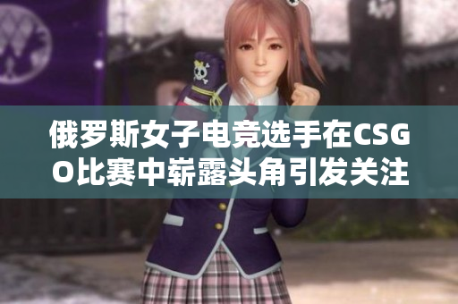 俄罗斯女子电竞选手在CSGO比赛中崭露头角引发关注