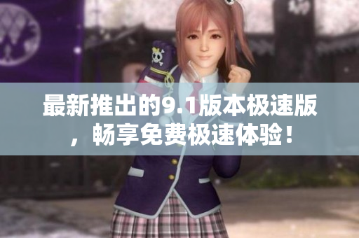 最新推出的9.1版本极速版，畅享免费极速体验！