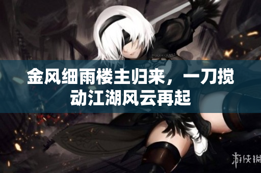 金风细雨楼主归来，一刀搅动江湖风云再起