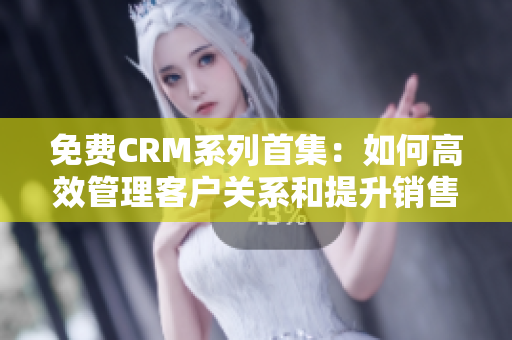 免费CRM系列首集：如何高效管理客户关系和提升销售效率