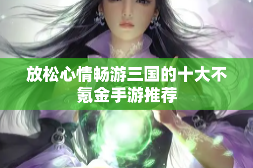 放松心情畅游三国的十大不氪金手游推荐