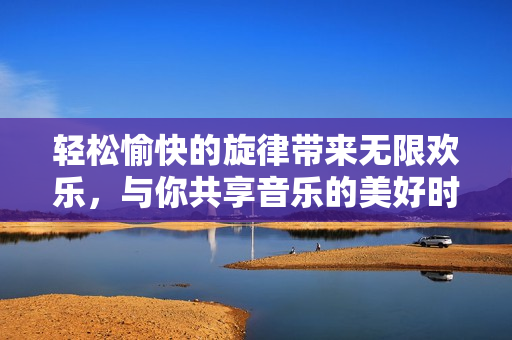 轻松愉快的旋律带来无限欢乐，与你共享音乐的美好时光