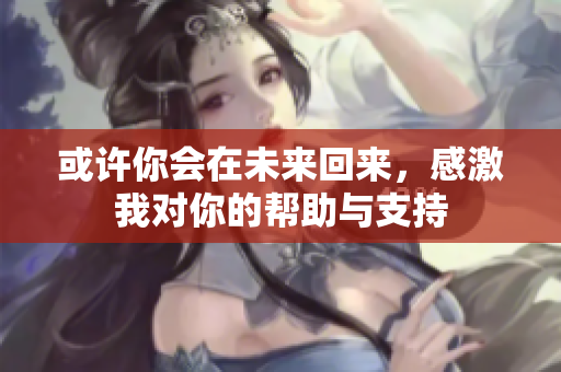 或许你会在未来回来，感激我对你的帮助与支持