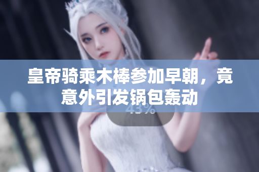 皇帝骑乘木棒参加早朝，竟意外引发锅包轰动