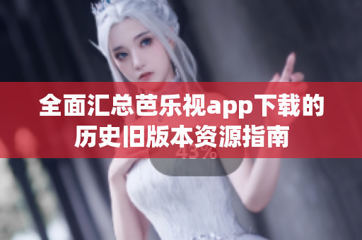 全面汇总芭乐视app下载的历史旧版本资源指南