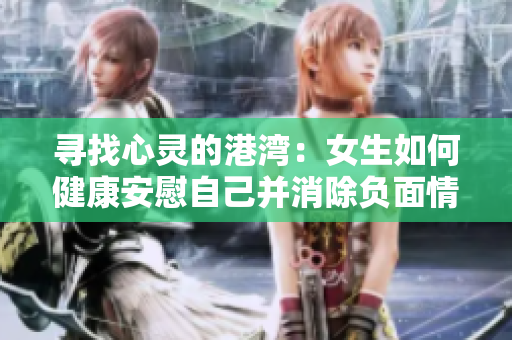 寻找心灵的港湾：女生如何健康安慰自己并消除负面情绪
