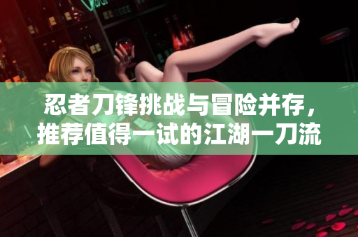 忍者刀锋挑战与冒险并存，推荐值得一试的江湖一刀流手游