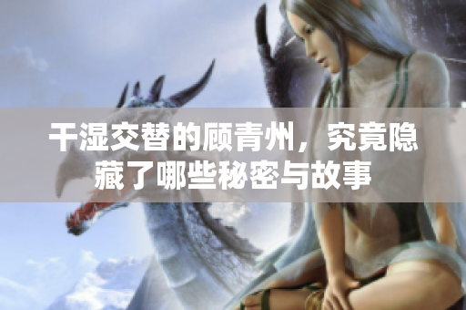 干湿交替的顾青州，究竟隐藏了哪些秘密与故事