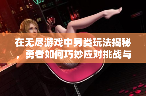 在无尽游戏中另类玩法揭秘，勇者如何巧妙应对挑战与逆袭