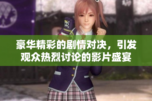 豪华精彩的剧情对决，引发观众热烈讨论的影片盛宴