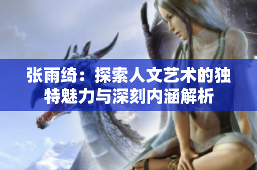张雨绮：探索人文艺术的独特魅力与深刻内涵解析