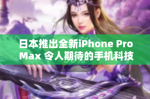 日本推出全新iPhone Pro Max 令人期待的手机科技创新