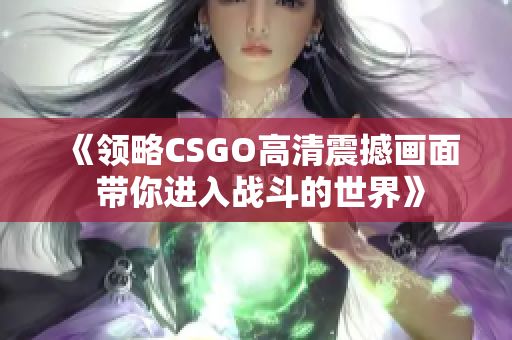 《领略CSGO高清震撼画面 带你进入战斗的世界》