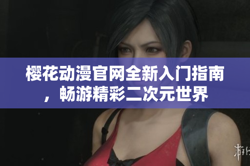 樱花动漫官网全新入门指南，畅游精彩二次元世界