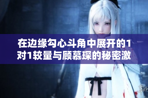 在边缘勾心斗角中展开的1对1较量与顾慕琛的秘密激情