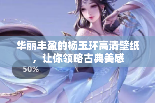华丽丰盈的杨玉环高清壁纸，让你领略古典美感