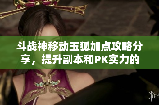 斗战神移动玉狐加点攻略分享，提升副本和PK实力的全能技巧