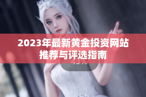 2023年最新黄金投资网站推荐与评选指南