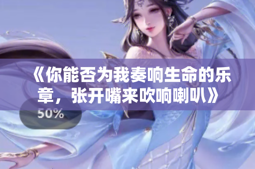 《你能否为我奏响生命的乐章，张开嘴来吹响喇叭》