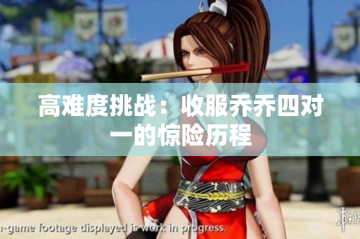 高难度挑战：收服乔乔四对一的惊险历程