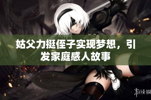 姑父力挺侄子实现梦想，引发家庭感人故事