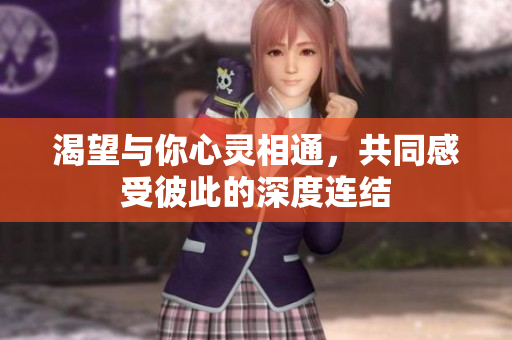 渴望与你心灵相通，共同感受彼此的深度连结