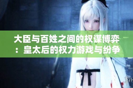 大臣与百姓之间的权谋博弈：皇太后的权力游戏与纷争