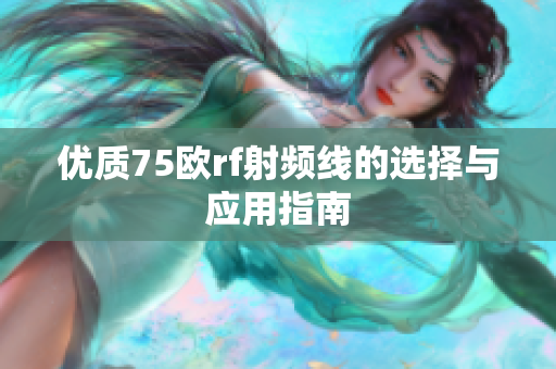 优质75欧rf射频线的选择与应用指南