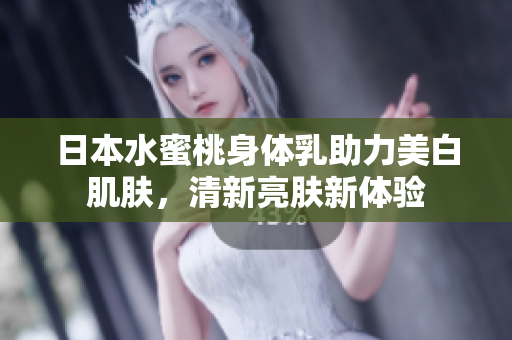 日本水蜜桃身体乳助力美白肌肤，清新亮肤新体验