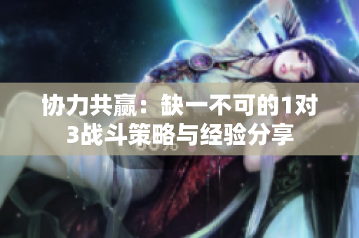 协力共赢：缺一不可的1对3战斗策略与经验分享